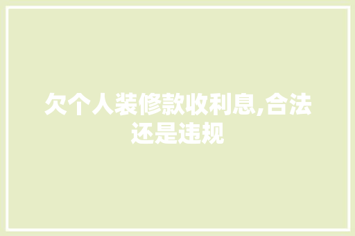 欠个人装修款收利息,合法还是违规 欠个人装修款收利息,合法还是违规 户内维修