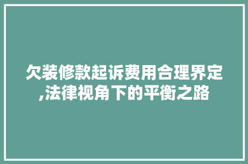 欠装修款起诉费用合理界定,法律视角下的平衡之路 欠装修款起诉费用合理界定,法律视角下的平衡之路 厨房维修