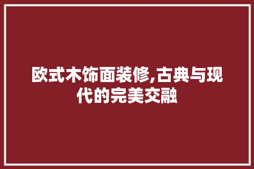 欧式木饰面装修,古典与现代的完美交融 欧式木饰面装修,古典与现代的完美交融 墙体维修