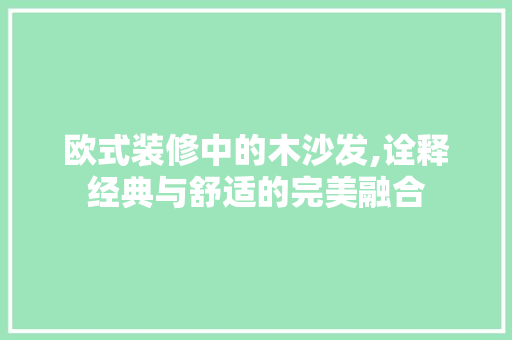 欧式装修中的木沙发,诠释经典与舒适的完美融合 欧式装修中的木沙发,诠释经典与舒适的完美融合 户内维修