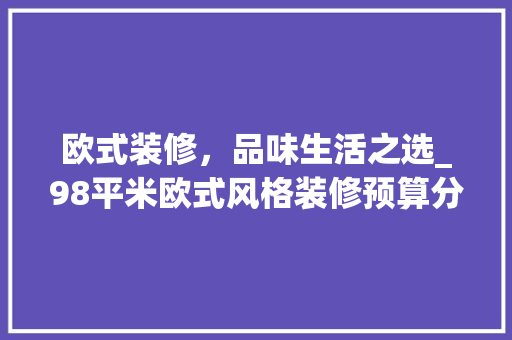 欧式装修，品味生活之选_98平米欧式风格装修预算分析 欧式装修，品味生活之选_98平米欧式风格装修预算分析 厨房维修
