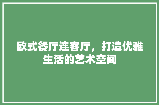 欧式餐厅连客厅，打造优雅生活的艺术空间 欧式餐厅连客厅，打造优雅生活的艺术空间 厨房维修