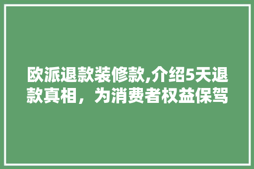 欧派退款装修款,介绍5天退款真相，为消费者权益保驾护航 欧派退款装修款,介绍5天退款真相，为消费者权益保驾护航 居家维修