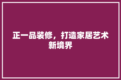 正一品装修，打造家居艺术新境界 正一品装修，打造家居艺术新境界 居家维修