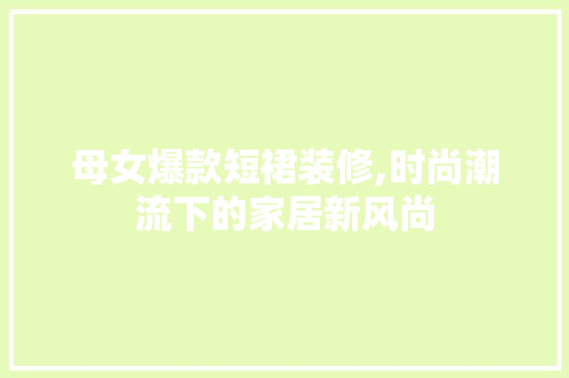 母女爆款短裙装修,时尚潮流下的家居新风尚 母女爆款短裙装修,时尚潮流下的家居新风尚 墙体维修