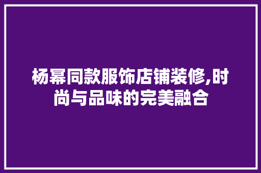 杨幂同款服饰店铺装修,时尚与品味的完美融合 杨幂同款服饰店铺装修,时尚与品味的完美融合 家电维修