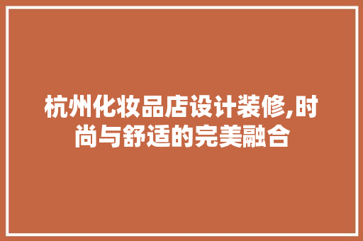 杭州化妆品店设计装修,时尚与舒适的完美融合 杭州化妆品店设计装修,时尚与舒适的完美融合 家电维修