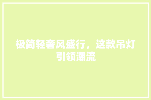 极简轻奢风盛行，这款吊灯引领潮流 极简轻奢风盛行，这款吊灯引领潮流 居家维修