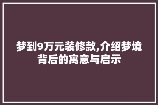梦到9万元装修款,介绍梦境背后的寓意与启示 梦到9万元装修款,介绍梦境背后的寓意与启示 厨房维修