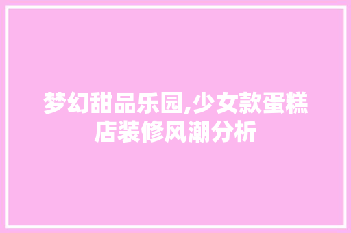 梦幻甜品乐园,少女款蛋糕店装修风潮分析 梦幻甜品乐园,少女款蛋糕店装修风潮分析 厨房维修