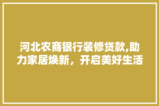 河北农商银行装修贷款,助力家居焕新，开启美好生活新篇章 河北农商银行装修贷款,助力家居焕新，开启美好生活新篇章 居家维修