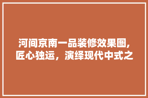 河间京南一品装修效果图,匠心独运，演绎现代中式之美 河间京南一品装修效果图,匠心独运，演绎现代中式之美 家电维修