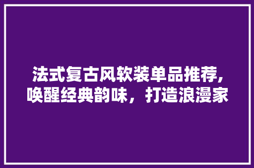 法式复古风软装单品推荐,唤醒经典韵味，打造浪漫家居 法式复古风软装单品推荐,唤醒经典韵味，打造浪漫家居 居家维修