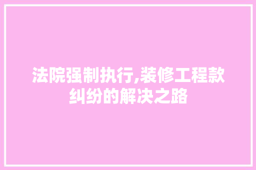 法院强制执行,装修工程款纠纷的解决之路 法院强制执行,装修工程款纠纷的解决之路 墙体维修