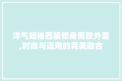 洋气短袖西装修身男款外套,时尚与适用的完美融合 洋气短袖西装修身男款外套,时尚与适用的完美融合 家电维修