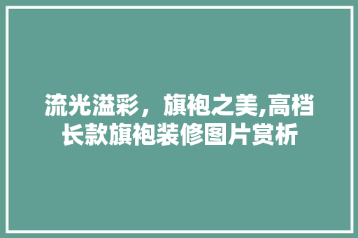 流光溢彩，旗袍之美,高档长款旗袍装修图片赏析 流光溢彩，旗袍之美,高档长款旗袍装修图片赏析 墙体维修