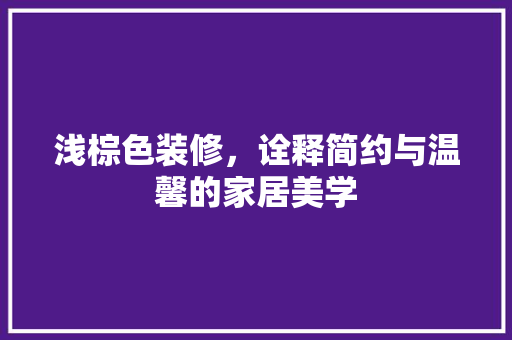 浅棕色装修，诠释简约与温馨的家居美学 浅棕色装修，诠释简约与温馨的家居美学 厨房维修