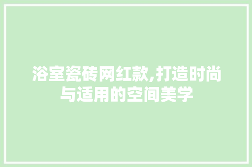 浴室瓷砖网红款,打造时尚与适用的空间美学 浴室瓷砖网红款,打造时尚与适用的空间美学 厨房维修