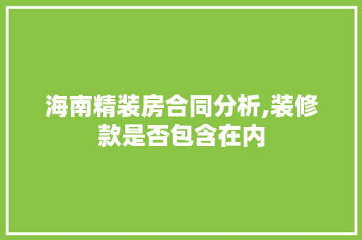 海南精装房合同分析,装修款是否包含在内 海南精装房合同分析,装修款是否包含在内 居家维修