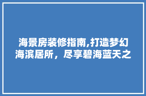 海景房装修指南,打造梦幻海滨居所，尽享碧海蓝天之美 海景房装修指南,打造梦幻海滨居所，尽享碧海蓝天之美 户内维修