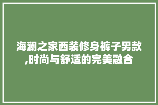 海澜之家西装修身裤子男款,时尚与舒适的完美融合 海澜之家西装修身裤子男款,时尚与舒适的完美融合 户内维修