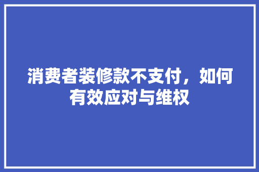 消费者装修款不支付，如何有效应对与维权 消费者装修款不支付，如何有效应对与维权 墙体维修