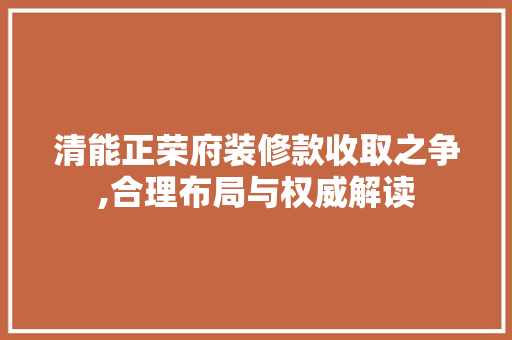 清能正荣府装修款收取之争,合理布局与权威解读 清能正荣府装修款收取之争,合理布局与权威解读 户内维修