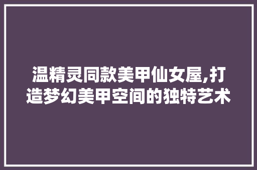 温精灵同款美甲仙女屋,打造梦幻美甲空间的独特艺术之旅 温精灵同款美甲仙女屋,打造梦幻美甲空间的独特艺术之旅 居家维修