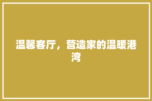 温馨客厅，营造家的温暖港湾 温馨客厅，营造家的温暖港湾 户内维修