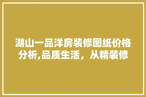 湖山一品洋房装修图纸价格分析,品质生活，从精装修开始 湖山一品洋房装修图纸价格分析,品质生活，从精装修开始 家电维修