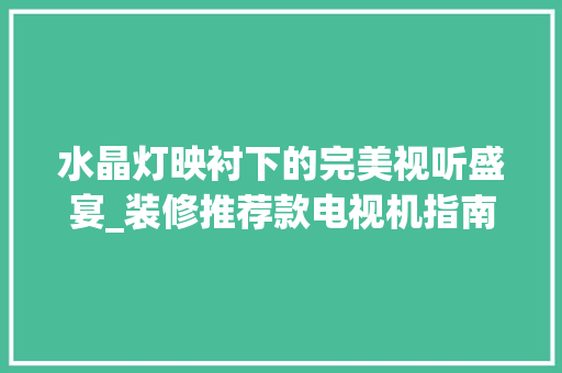 水晶灯映衬下的完美视听盛宴_装修推荐款电视机指南 水晶灯映衬下的完美视听盛宴_装修推荐款电视机指南 家电维修