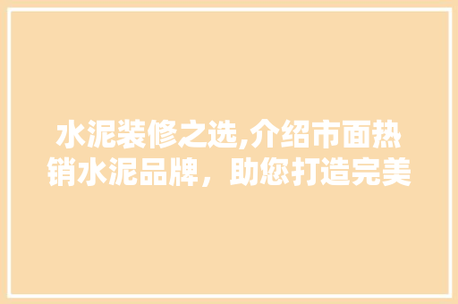 水泥装修之选,介绍市面热销水泥品牌，助您打造完美家居！ 水泥装修之选,介绍市面热销水泥品牌，助您打造完美家居！ 居家维修