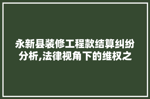 永新县装修工程款结算纠纷分析,法律视角下的维权之路 永新县装修工程款结算纠纷分析,法律视角下的维权之路 居家维修