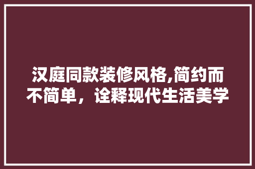 汉庭同款装修风格,简约而不简单，诠释现代生活美学 汉庭同款装修风格,简约而不简单，诠释现代生活美学 墙体维修