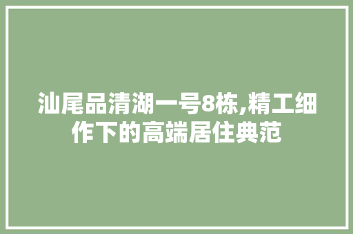 汕尾品清湖一号8栋,精工细作下的高端居住典范 居家维修