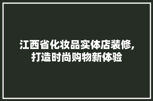 江西省化妆品实体店装修,打造时尚购物新体验 江西省化妆品实体店装修,打造时尚购物新体验 厨房维修