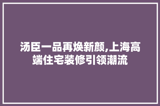 汤臣一品再焕新颜,上海高端住宅装修引领潮流 汤臣一品再焕新颜,上海高端住宅装修引领潮流 家电维修