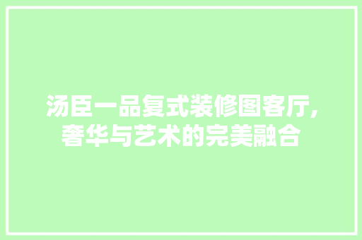 汤臣一品复式装修图客厅,奢华与艺术的完美融合 汤臣一品复式装修图客厅,奢华与艺术的完美融合 居家维修