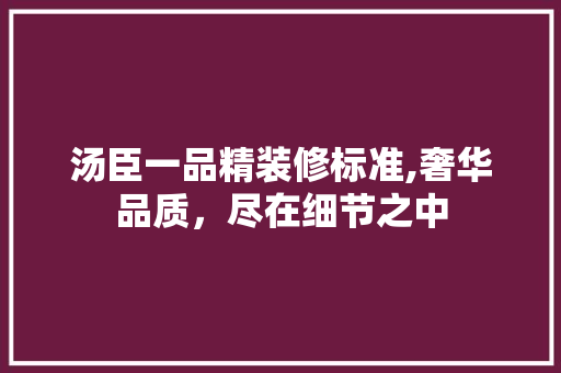 汤臣一品精装修标准,奢华品质，尽在细节之中 汤臣一品精装修标准,奢华品质，尽在细节之中 家电维修