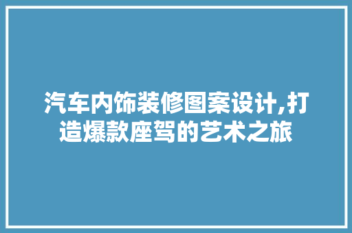 汽车内饰装修图案设计,打造爆款座驾的艺术之旅 汽车内饰装修图案设计,打造爆款座驾的艺术之旅 居家维修
