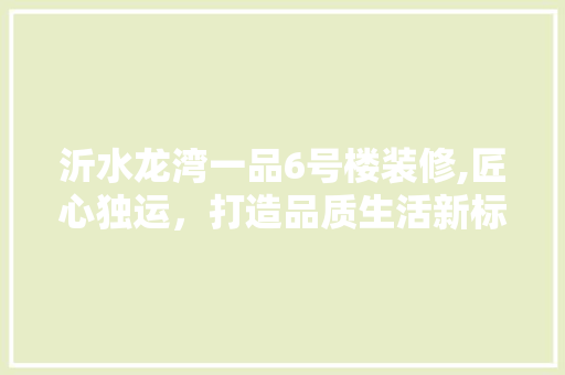 沂水龙湾一品6号楼装修,匠心独运，打造品质生活新标杆 沂水龙湾一品6号楼装修,匠心独运，打造品质生活新标杆 墙体维修