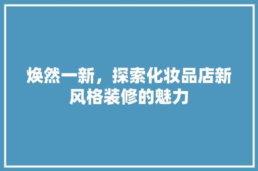 焕然一新，探索化妆品店新风格装修的魅力 焕然一新，探索化妆品店新风格装修的魅力 户内维修