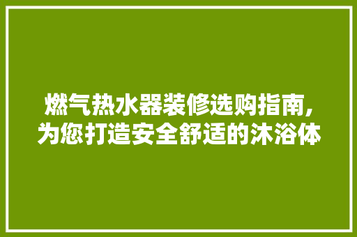 燃气热水器装修选购指南,为您打造安全舒适的沐浴体验 燃气热水器装修选购指南,为您打造安全舒适的沐浴体验 居家维修