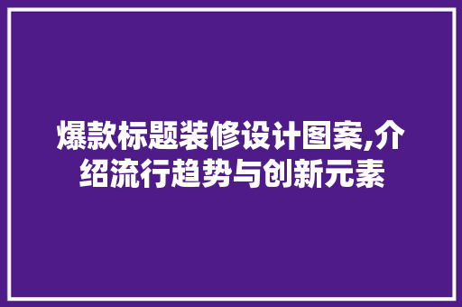 爆款标题装修设计图案,介绍流行趋势与创新元素 爆款标题装修设计图案,介绍流行趋势与创新元素 居家维修