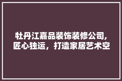 牡丹江嘉品装饰装修公司,匠心独运，打造家居艺术空间 牡丹江嘉品装饰装修公司,匠心独运，打造家居艺术空间 厨房维修