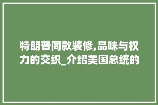 特朗普同款装修,品味与权力的交织_介绍美国总统的家居风格 特朗普同款装修,品味与权力的交织_介绍美国总统的家居风格 墙体维修