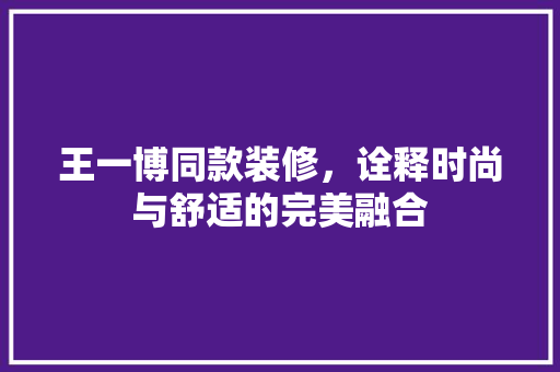 王一博同款装修，诠释时尚与舒适的完美融合 王一博同款装修，诠释时尚与舒适的完美融合 家电维修
