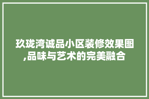 玖珑湾诚品小区装修效果图,品味与艺术的完美融合 玖珑湾诚品小区装修效果图,品味与艺术的完美融合 户内维修