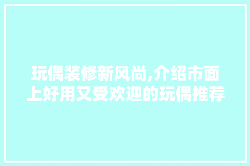 玩偶装修新风尚,介绍市面上好用又受欢迎的玩偶推荐 玩偶装修新风尚,介绍市面上好用又受欢迎的玩偶推荐 墙体维修