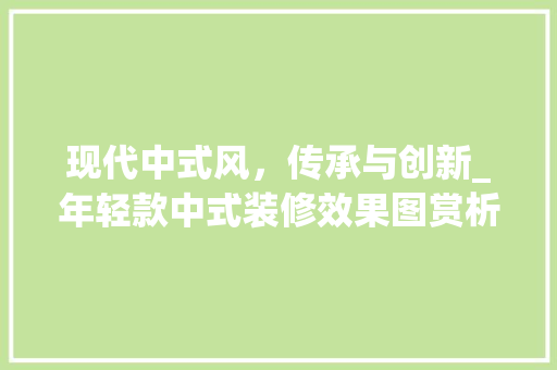 现代中式风，传承与创新_年轻款中式装修效果图赏析 现代中式风，传承与创新_年轻款中式装修效果图赏析 家电维修